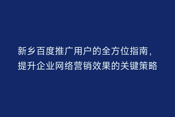 新乡百度推广用户的全方位指南，提升企业网络营销效果的关键策略