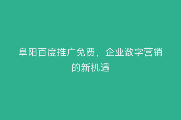阜阳百度推广免费，企业数字营销的新机遇