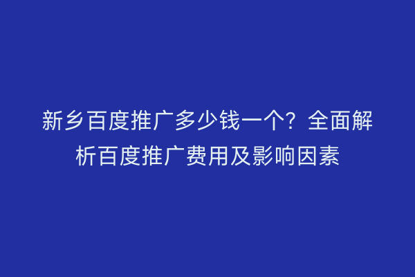新乡百度推广多少钱一个？全面解析百度推广费用及影响因素
