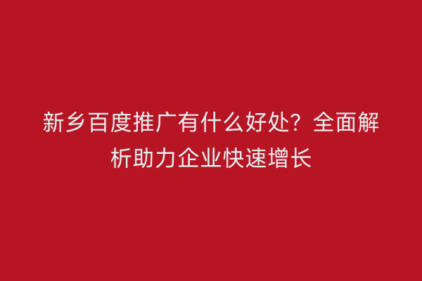 新乡百度推广有什么好处?全面解析助力企业快速增长