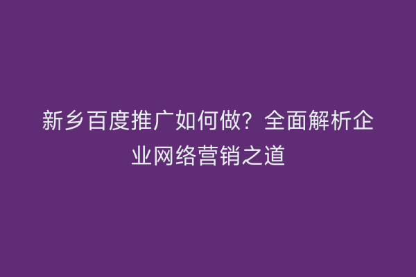 新乡百度推广如何做?全面解析企业网络营销之道
