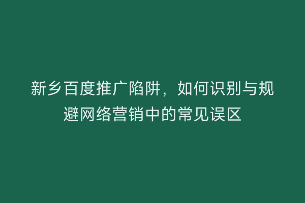 新乡百度推广陷阱，如何识别与规避网络营销中的常见误区