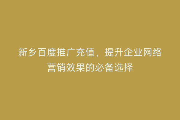 新乡百度推广充值,提升企业网络营销效果的必备选择