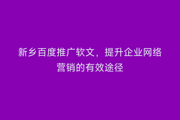 新乡百度推广软文，提升企业网络营销的有效途径