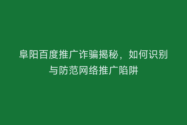 阜阳百度推广诈骗揭秘，如何识别与防范网络推广陷阱
