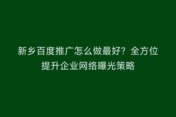 新乡百度推广怎么做最好?全方位提升企业网络曝光策略