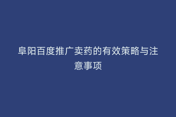 阜阳百度推广卖药的有效策略与注意事项