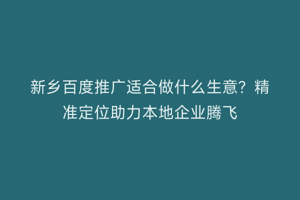 新乡百度推广适合做什么生意?精准定位助力本地企业腾飞