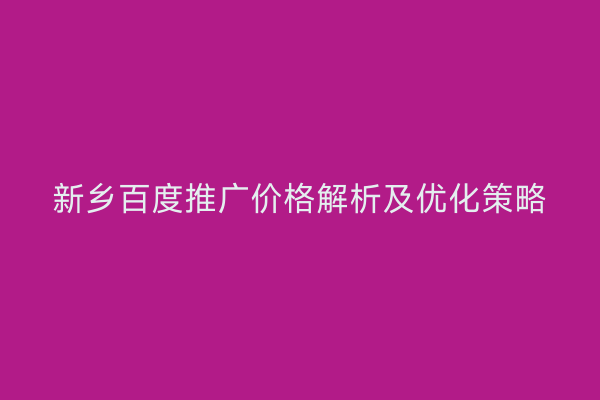 新乡百度推广价格解析及优化策略