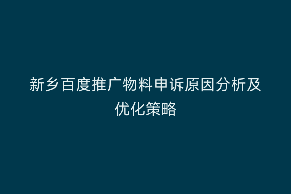 新乡百度推广物料申诉原因分析及优化策略