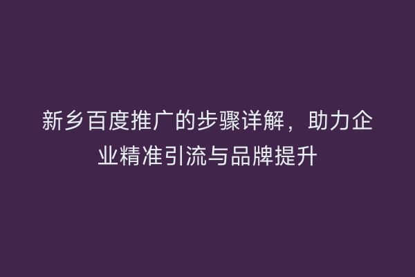 新乡百度推广的步骤详解,助力企业精准引流与品牌提升