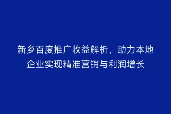 新乡百度推广收益解析，助力本地企业实现精准营销与利润增长