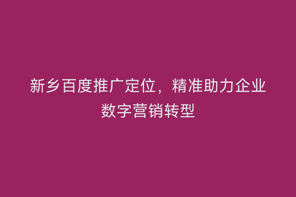 新乡百度推广定位,精准助力企业数字营销转型