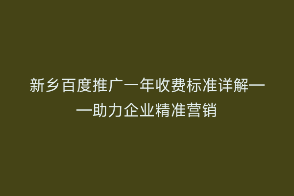 新乡百度推广一年收费标准详解——助力企业精准营销