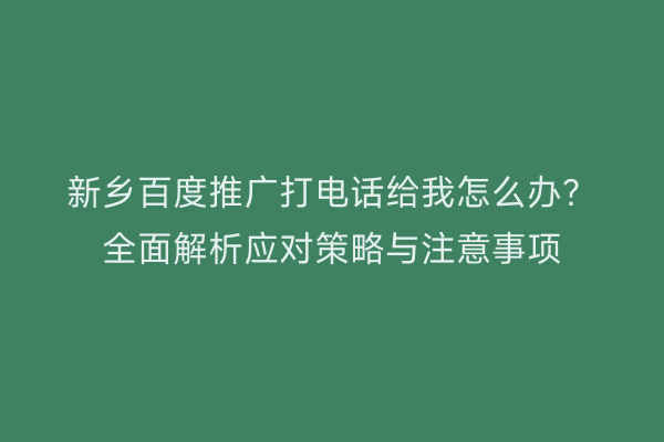 新乡百度推广打电话给我怎么办?全面解析应对策略与注意事项