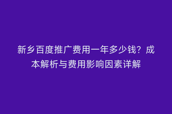 新乡百度推广费用一年多少钱？成本解析与费用影响因素详解