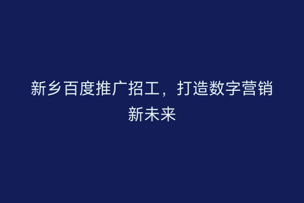 新乡百度推广招工，打造数字营销新未来