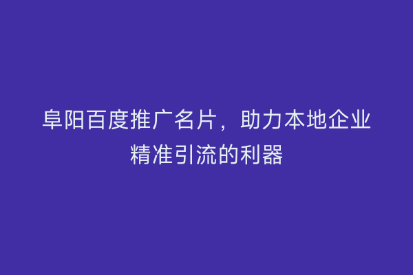 阜阳百度推广名片，助力本地企业精准引流的利器