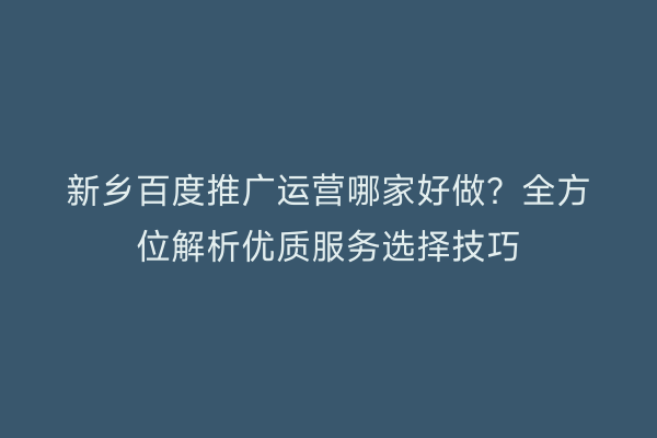 新乡百度推广运营哪家好做?全方位解析优质服务选择技巧
