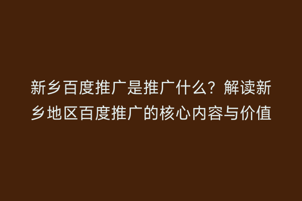 新乡百度推广是推广什么?解读新乡地区百度推广的核心内容与价值