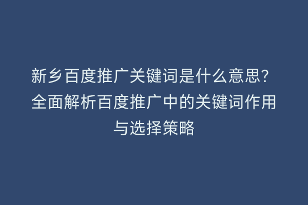 新乡百度推广关键词是什么意思?全面解析百度推广中的关键词作用与选择策略