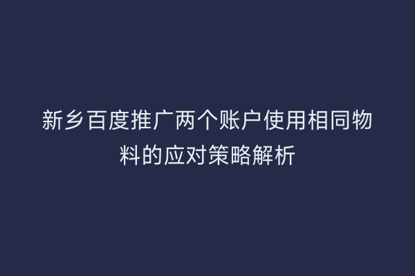 新乡百度推广两个账户使用相同物料的应对策略解析