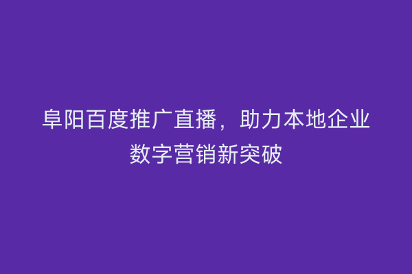 阜阳百度推广直播,助力本地企业数字营销新突破