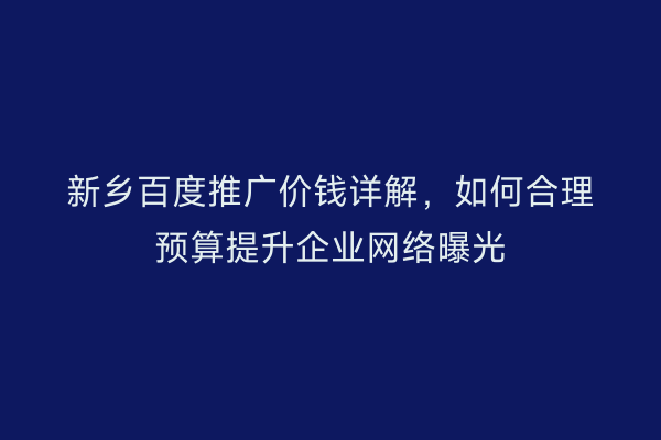 新乡百度推广价钱详解,如何合理预算提升企业网络曝光