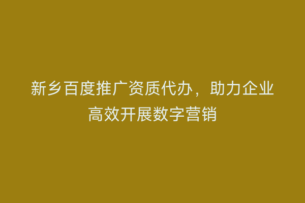 新乡百度推广资质代办，助力企业高效开展数字营销