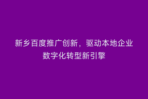 新乡百度推广创新,驱动本地企业数字化转型新引擎