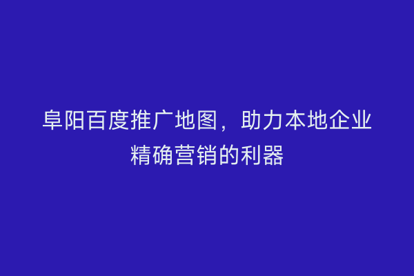 阜阳百度推广地图,助力本地企业精确营销的利器