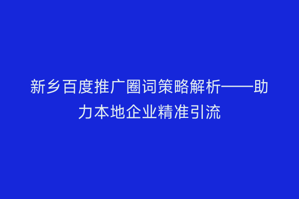 新乡百度推广圈词策略解析——助力本地企业精准引流