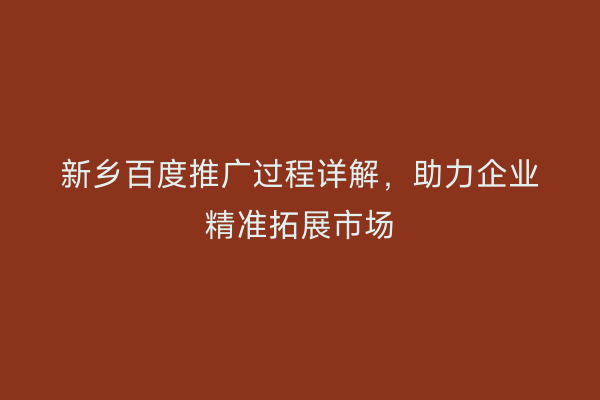 新乡百度推广过程详解,助力企业精准拓展市场