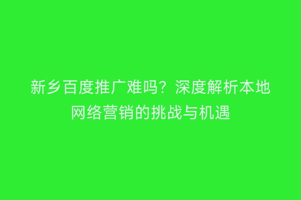 新乡百度推广难吗?深度解析本地网络营销的挑战与机遇