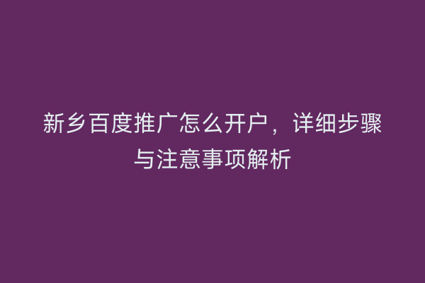 新乡百度推广怎么开户，详细步骤与注意事项解析