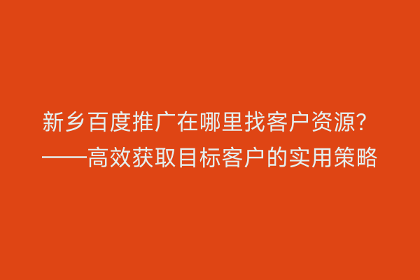 新乡百度推广在哪里找客户资源?——高效获取目标客户的实用策略