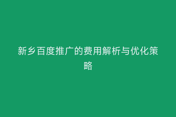 新乡百度推广的费用解析与优化策略
