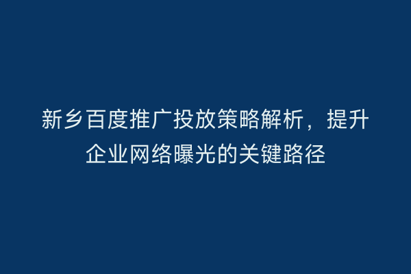 新乡百度推广投放策略解析，提升企业网络曝光的关键路径