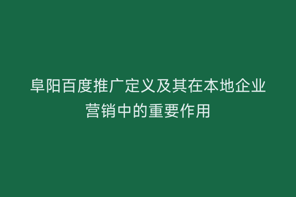 阜阳百度推广定义及其在本地企业营销中的重要作用