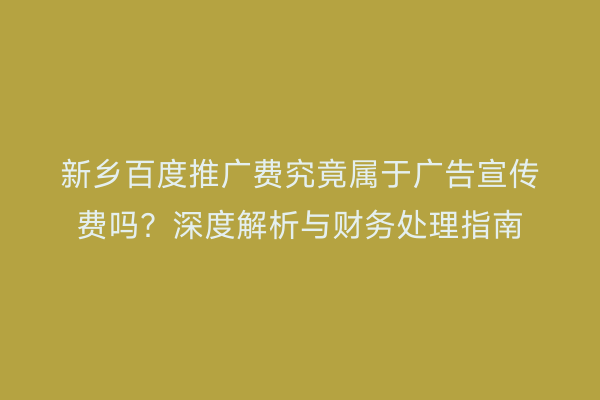 新乡百度推广费究竟属于广告宣传费吗？深度解析与财务处理指南
