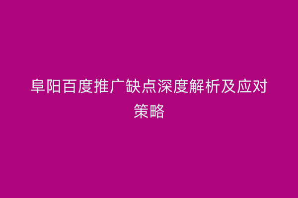 阜阳百度推广缺点深度解析及应对策略