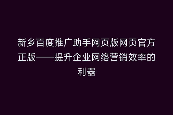 新乡百度推广助手网页版网页官方正版——提升企业网络营销效率的利器