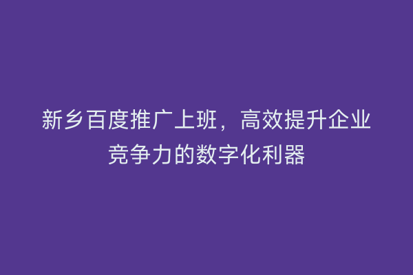 新乡百度推广上班，高效提升企业竞争力的数字化利器