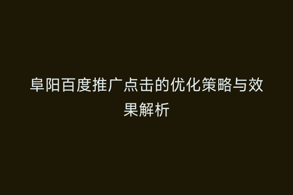 阜阳百度推广点击的优化策略与效果解析