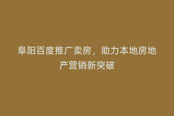 阜阳百度推广卖房，助力本地房地产营销新突破