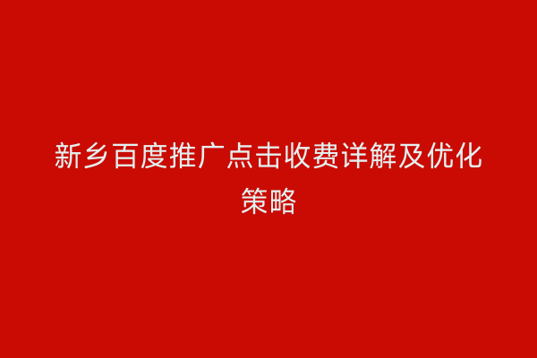 新乡百度推广点击收费详解及优化策略
