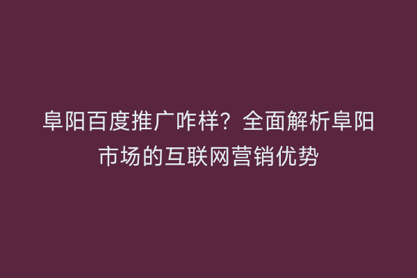 阜阳百度推广咋样？全面解析阜阳市场的互联网营销优势