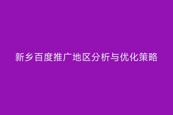 新乡百度推广地区分析与优化策略