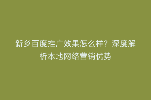新乡百度推广效果怎么样?深度解析本地网络营销优势