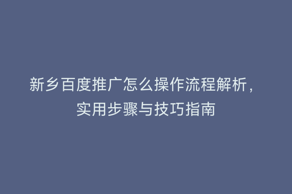 新乡百度推广怎么操作流程解析,实用步骤与技巧指南